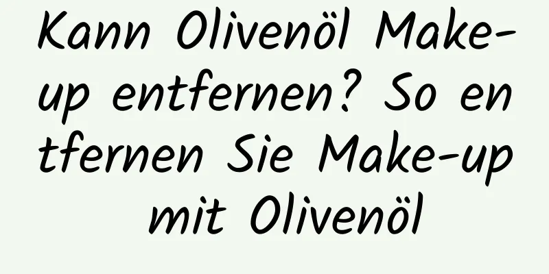 Kann Olivenöl Make-up entfernen? So entfernen Sie Make-up mit Olivenöl