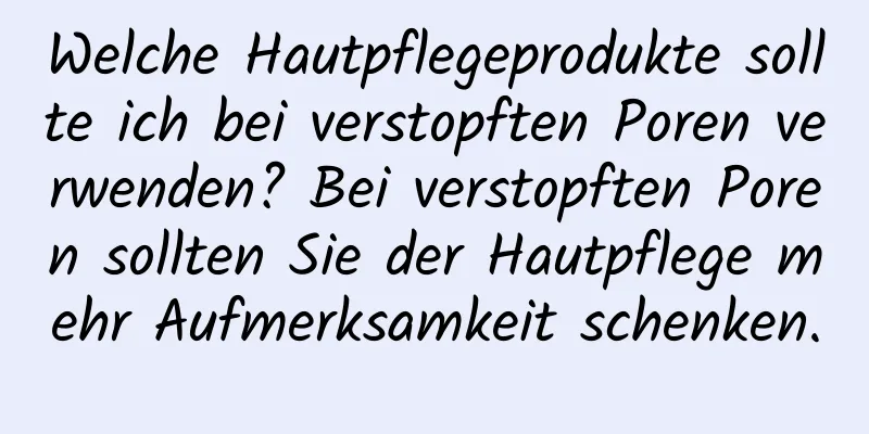 Welche Hautpflegeprodukte sollte ich bei verstopften Poren verwenden? Bei verstopften Poren sollten Sie der Hautpflege mehr Aufmerksamkeit schenken.