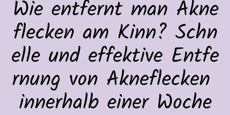 Wie entfernt man Akneflecken am Kinn? Schnelle und effektive Entfernung von Akneflecken innerhalb einer Woche