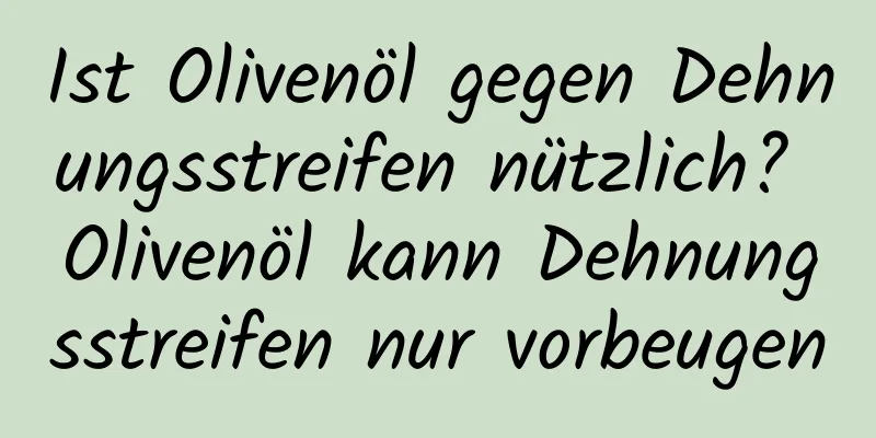 Ist Olivenöl gegen Dehnungsstreifen nützlich? Olivenöl kann Dehnungsstreifen nur vorbeugen