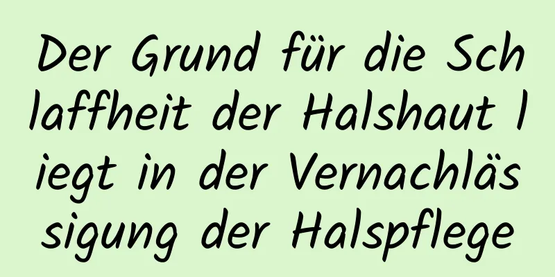 Der Grund für die Schlaffheit der Halshaut liegt in der Vernachlässigung der Halspflege