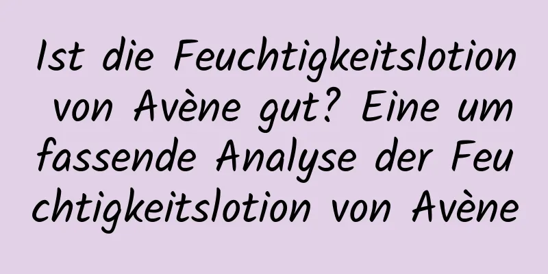 Ist die Feuchtigkeitslotion von Avène gut? Eine umfassende Analyse der Feuchtigkeitslotion von Avène