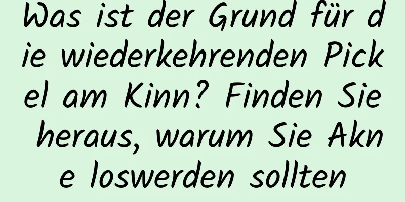 Was ist der Grund für die wiederkehrenden Pickel am Kinn? Finden Sie heraus, warum Sie Akne loswerden sollten