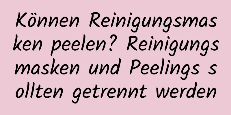 Können Reinigungsmasken peelen? Reinigungsmasken und Peelings sollten getrennt werden