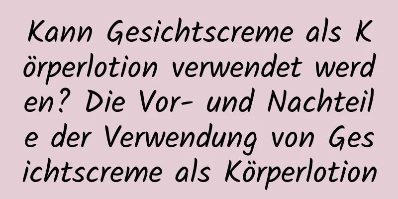 Kann Gesichtscreme als Körperlotion verwendet werden? Die Vor- und Nachteile der Verwendung von Gesichtscreme als Körperlotion