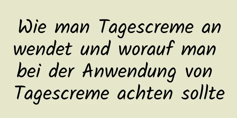 Wie man Tagescreme anwendet und worauf man bei der Anwendung von Tagescreme achten sollte