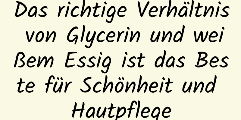 Das richtige Verhältnis von Glycerin und weißem Essig ist das Beste für Schönheit und Hautpflege