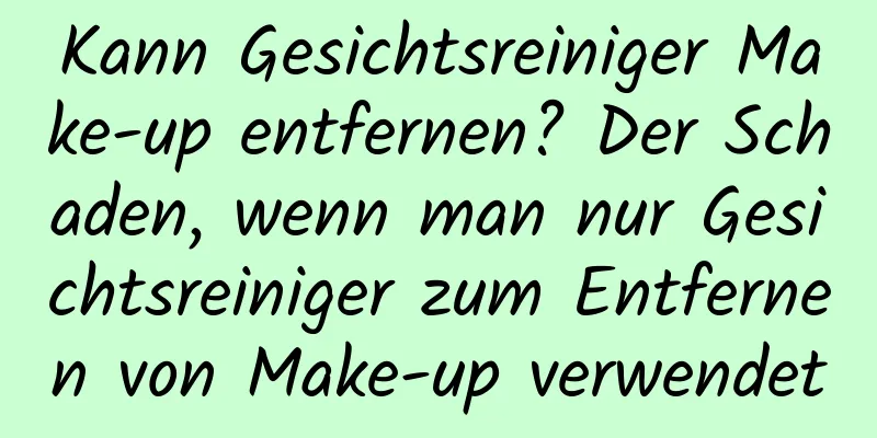 Kann Gesichtsreiniger Make-up entfernen? Der Schaden, wenn man nur Gesichtsreiniger zum Entfernen von Make-up verwendet