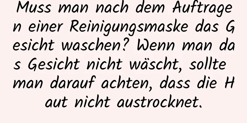 Muss man nach dem Auftragen einer Reinigungsmaske das Gesicht waschen? Wenn man das Gesicht nicht wäscht, sollte man darauf achten, dass die Haut nicht austrocknet.