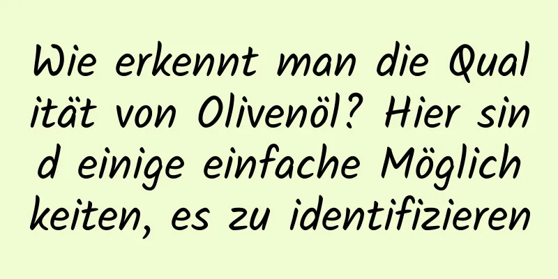 Wie erkennt man die Qualität von Olivenöl? Hier sind einige einfache Möglichkeiten, es zu identifizieren