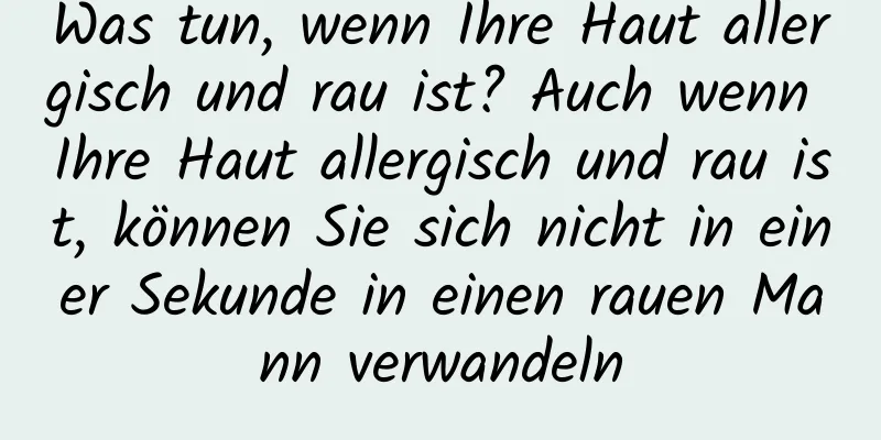 Was tun, wenn Ihre Haut allergisch und rau ist? Auch wenn Ihre Haut allergisch und rau ist, können Sie sich nicht in einer Sekunde in einen rauen Mann verwandeln