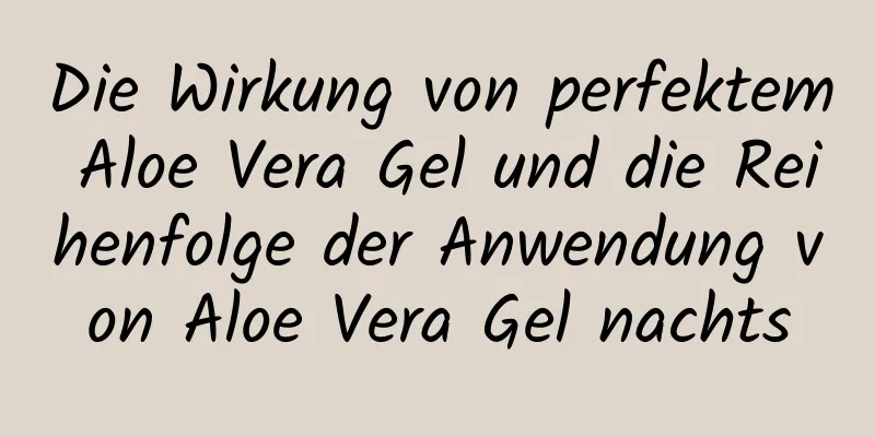 Die Wirkung von perfektem Aloe Vera Gel und die Reihenfolge der Anwendung von Aloe Vera Gel nachts