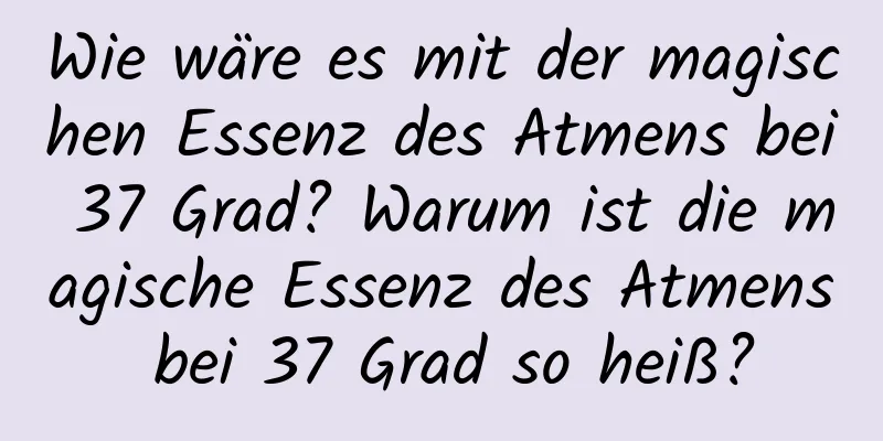 Wie wäre es mit der magischen Essenz des Atmens bei 37 Grad? Warum ist die magische Essenz des Atmens bei 37 Grad so heiß?