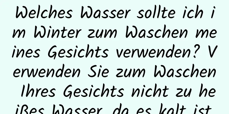 Welches Wasser sollte ich im Winter zum Waschen meines Gesichts verwenden? Verwenden Sie zum Waschen Ihres Gesichts nicht zu heißes Wasser, da es kalt ist.