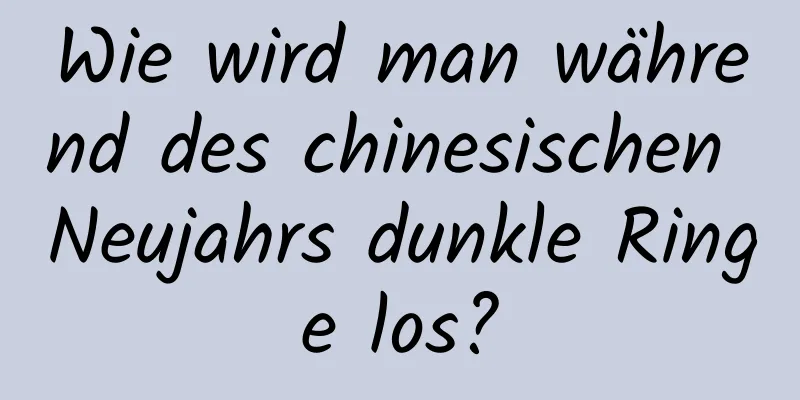 Wie wird man während des chinesischen Neujahrs dunkle Ringe los?