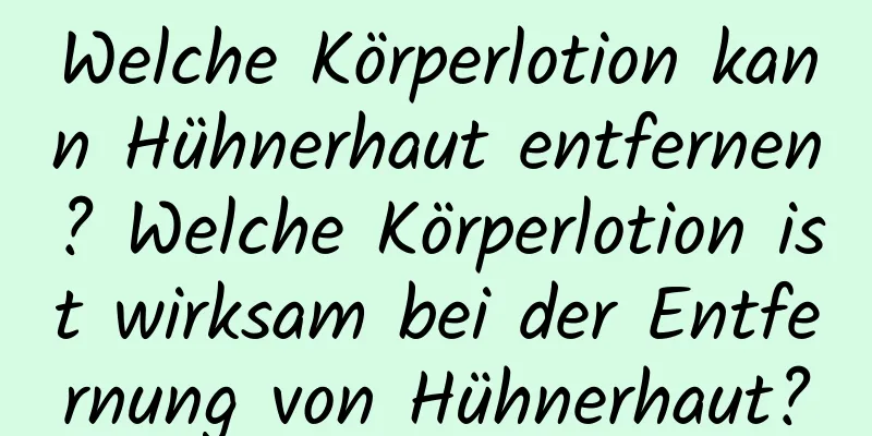 Welche Körperlotion kann Hühnerhaut entfernen? Welche Körperlotion ist wirksam bei der Entfernung von Hühnerhaut?