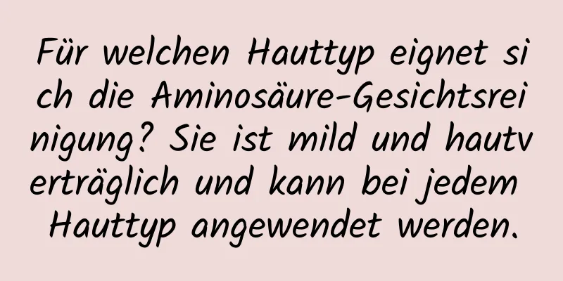 Für welchen Hauttyp eignet sich die Aminosäure-Gesichtsreinigung? Sie ist mild und hautverträglich und kann bei jedem Hauttyp angewendet werden.