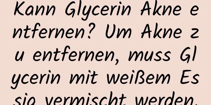 Kann Glycerin Akne entfernen? Um Akne zu entfernen, muss Glycerin mit weißem Essig vermischt werden.