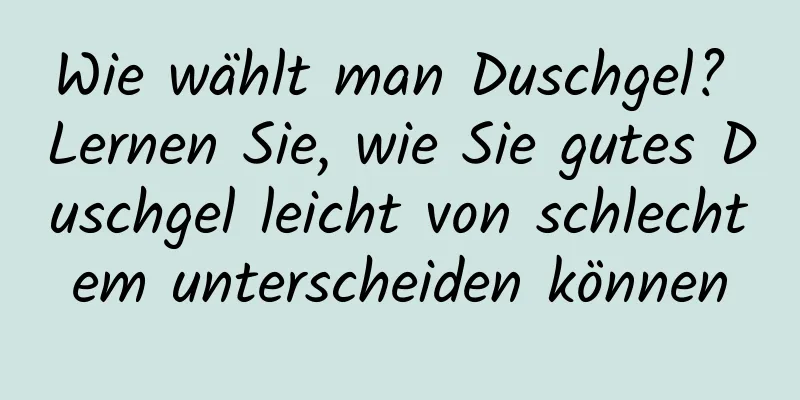 Wie wählt man Duschgel? Lernen Sie, wie Sie gutes Duschgel leicht von schlechtem unterscheiden können