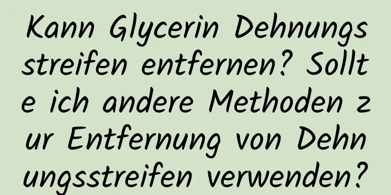 Kann Glycerin Dehnungsstreifen entfernen? Sollte ich andere Methoden zur Entfernung von Dehnungsstreifen verwenden?