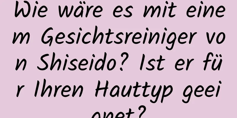 Wie wäre es mit einem Gesichtsreiniger von Shiseido? Ist er für Ihren Hauttyp geeignet?