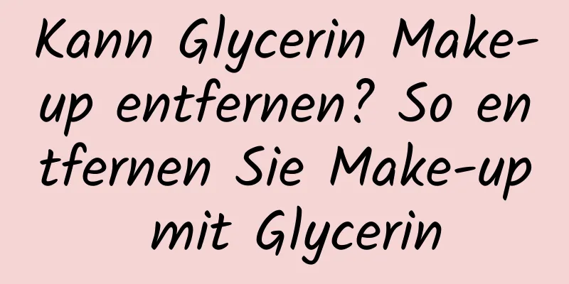 Kann Glycerin Make-up entfernen? So entfernen Sie Make-up mit Glycerin