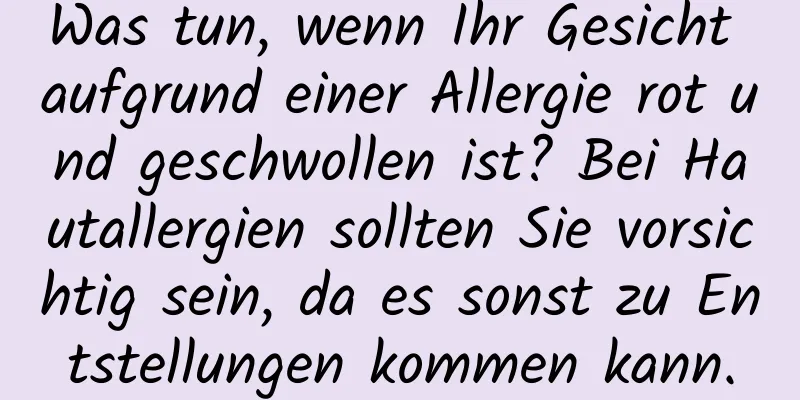 Was tun, wenn Ihr Gesicht aufgrund einer Allergie rot und geschwollen ist? Bei Hautallergien sollten Sie vorsichtig sein, da es sonst zu Entstellungen kommen kann.