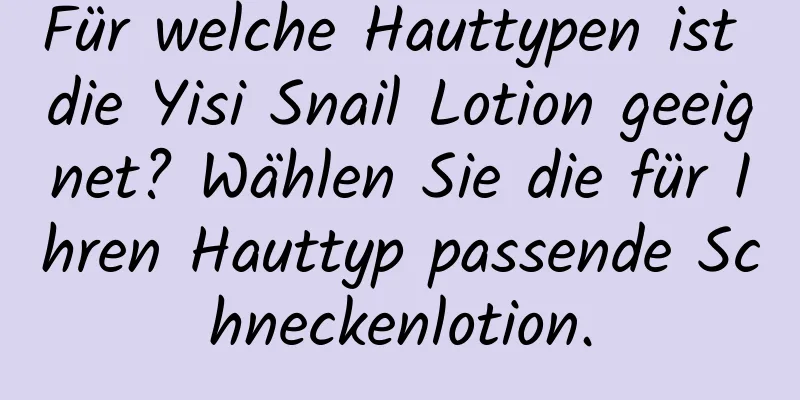 Für welche Hauttypen ist die Yisi Snail Lotion geeignet? Wählen Sie die für Ihren Hauttyp passende Schneckenlotion.
