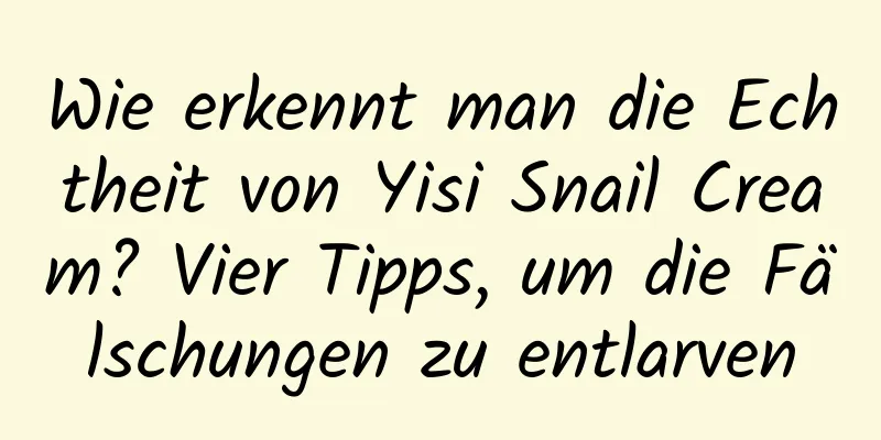 Wie erkennt man die Echtheit von Yisi Snail Cream? Vier Tipps, um die Fälschungen zu entlarven