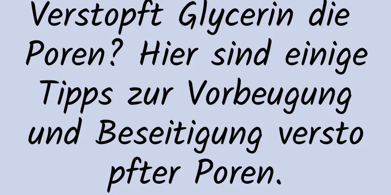 Verstopft Glycerin die Poren? Hier sind einige Tipps zur Vorbeugung und Beseitigung verstopfter Poren.
